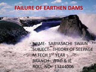FAILURE OF EARTHEN DAMS

NAME- SABYASACHI SWAIN
SUBJECT- THEORY OF SEEPAGE
M.TECH 1ST YEAR
BRANCH- WRD & IE
ROLL NO- 13244006

 