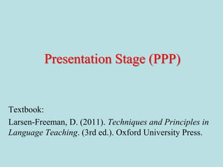 Presentation Stage (PPP)
Textbook:
Larsen-Freeman, D. (2011). Techniques and Principles in
Language Teaching. (3rd ed.). Oxford University Press.
 