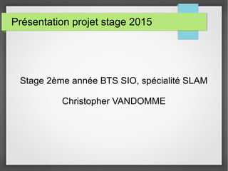 Présentation projet stage 2015
Stage 2ème année BTS SIO, spécialité SLAM
Christopher VANDOMME
 