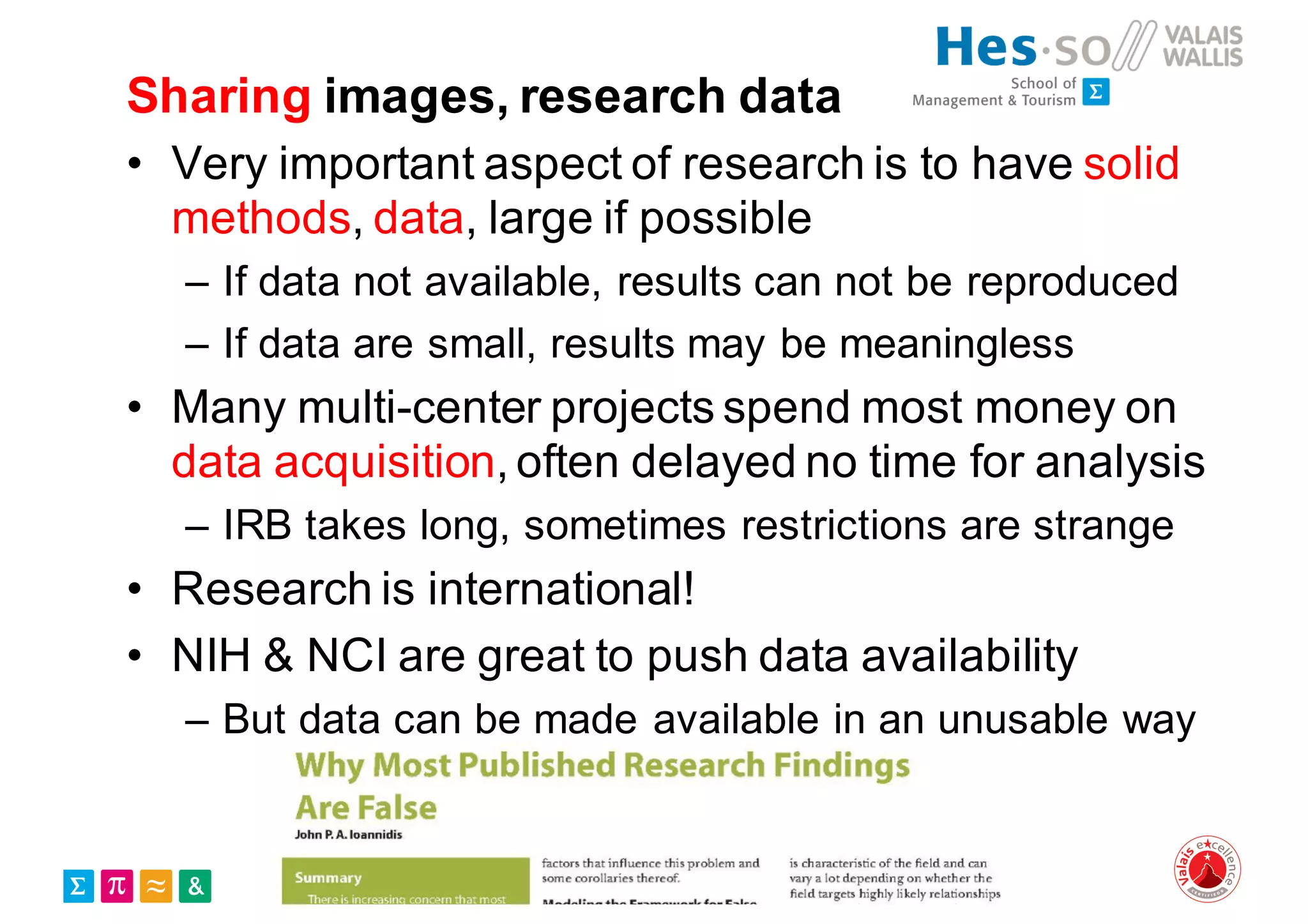 Sharing images, research data
• Very important aspect of research is to have solid
methods, data, large if possible
– If data not available, results can not be reproduced
– If data are small, results may be meaningless
• Many multi-center projects spend most money on
data acquisition, often delayed no time for analysis
– IRB takes long, sometimes restrictions are strange
• Research is international!
• NIH & NCI are great to push data availability
– But data can be made available in an unusable way
 