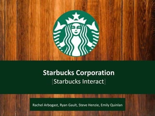 Starbucks Corporation [Starbucks Interact] Rachel Arbogast, Ryan Gault, Steve Henzie, Emily Quinlan 