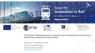 STARS project: GNSS performances, rail environment characterisation and conclusions
towards future adoption of European GNSS
Space For Innovation in Rail
19th March 2019, Vienna
Jose Bertolin, Project Manager (UNIFE),
Peter Gurnik, Systems Engineer (AZD)
 