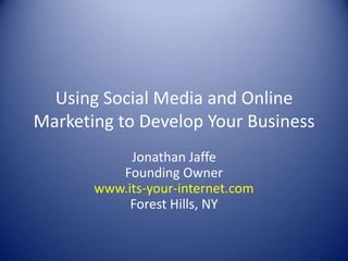 Using Social Media and Online Marketing to Develop Your Business Jonathan JaffeFounding Ownerwww.its-your-internet.comForest Hills, NY 