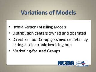 • Hybrid Versions of Billing Models
• Distribution centers owned and operated
• Direct Bill but Co-op gets invoice detail by
  acting as electronic invoicing hub
• Marketing-focused Groups
 