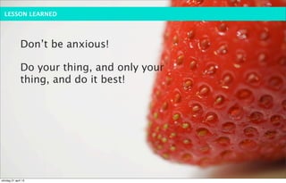 LESSON LEARNED




              Don’t be anxious!

              Do your thing, and only your
              thing, and do it best!




söndag 21 april 13
 
