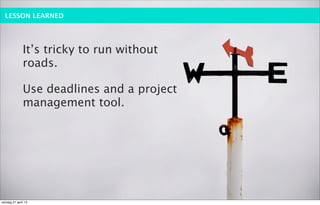 LESSON LEARNED




              It’s tricky to run without
              roads.

              Use deadlines and a project
              management tool.




söndag 21 april 13
 
