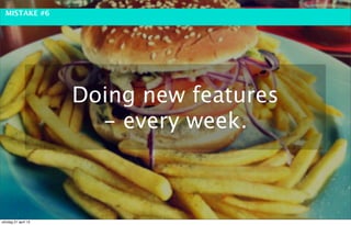 MISTAKE #6




                     Doing new features
                       - every week.



söndag 21 april 13
 