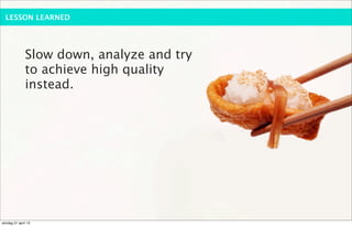 LESSON LEARNED




              Slow down, analyze and try
              to achieve high quality
              instead.




söndag 21 april 13
 