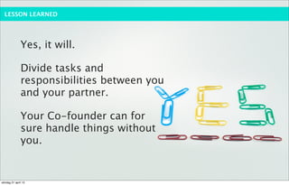 LESSON LEARNED




              Yes, it will.

              Divide tasks and
              responsibilities between you
              and your partner.

              Your Co-founder can for
              sure handle things without
              you.


söndag 21 april 13
 