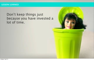 LESSON LEARNED




              Don’t keep things just
              because you have invested a
              lot of time.




söndag 21 april 13
 