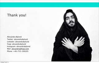 Thank you!




               Alexandra Bylund
               Twitter: alexandrabylund
               Linkedin: alexandrabylund
               Foap: alexandrabylund
               Instagram: alexandrabylund
               Mail: alexandra@foap.com
               Phone: +46-733-300205




söndag 21 april 13
 