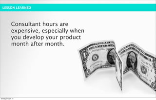 LESSON LEARNED




              Consultant hours are
              expensive, especially when
              you develop your product
              month after month.




söndag 21 april 13
 