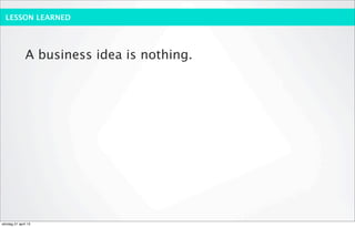 LESSON LEARNED




              A business idea is nothing.




söndag 21 april 13
 