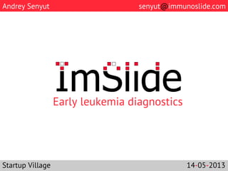  Early leukemia diagnostics	
  
	
  
Startup Village 14-05-2013
Andrey Senyut senyut@immunoslide.com
 