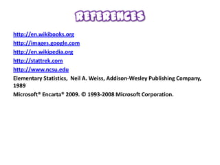 REFERENCES
http://en.wikibooks.org
http://images.google.com
http://en.wikipedia.org
http://stattrek.com
http://www.ncsu.edu
Elementary Statistics, Neil A. Weiss, Addison-Wesley Publishing Company,
1989
Microsoft® Encarta® 2009. © 1993-2008 Microsoft Corporation.
 