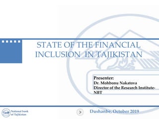 Dushanbe, October 2019National bank
of Tajikistan
STATE OF THE FINANCIAL
INCLUSION IN TAJIKISTAN
Presenter:
Dr. Mohbonu Nakatova
Director of the Research Institute-
NBT
 