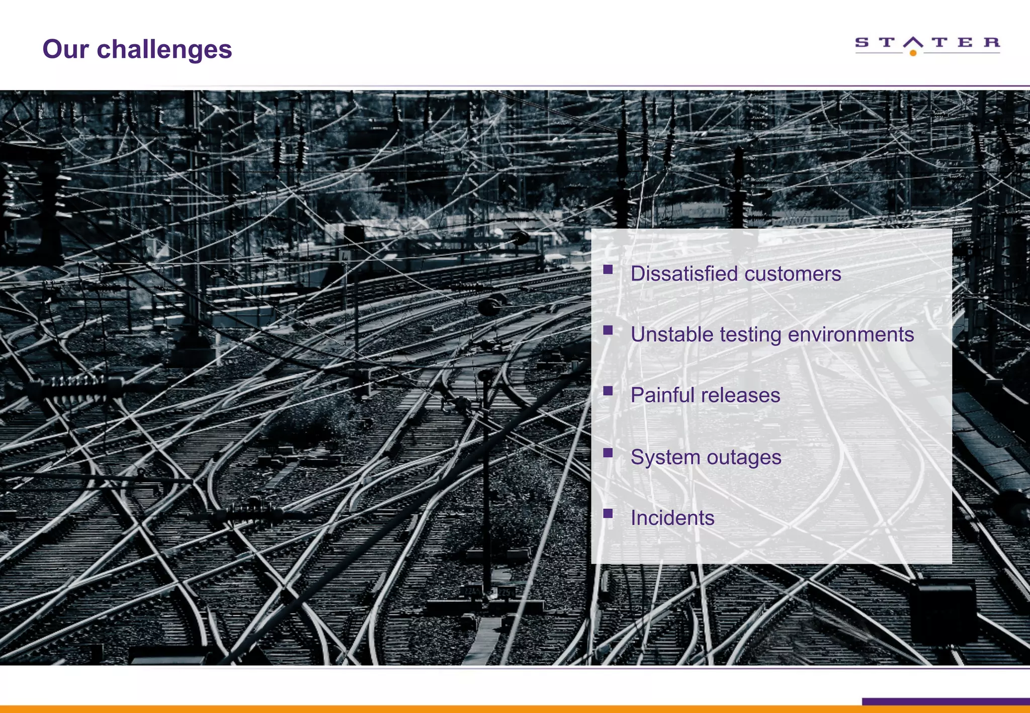 Our challenges
§  Dissatisfied customers
§  Unstable testing environments
§  Painful releases
§  System outages
§  Incidents
 