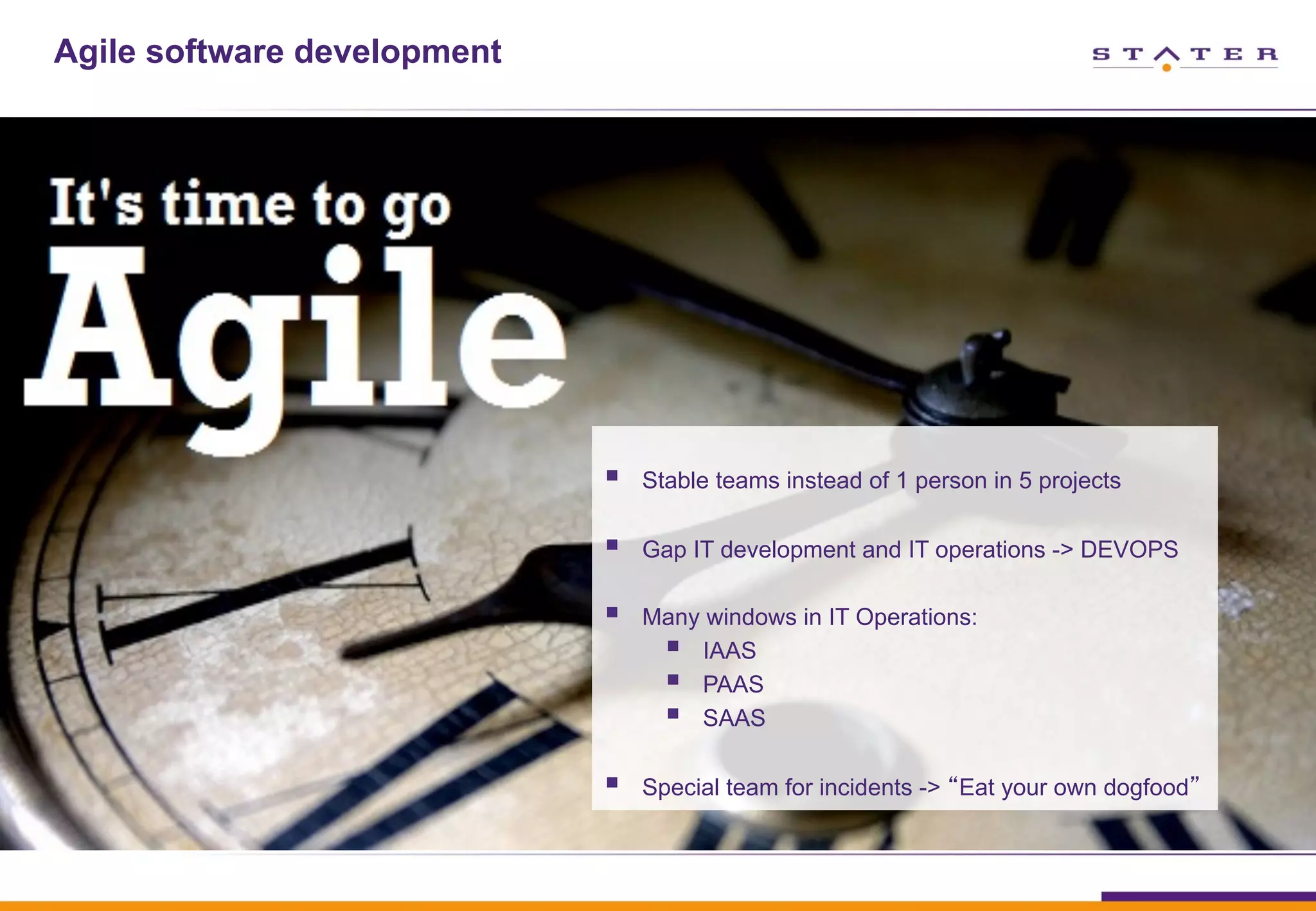Agile software development
§  Stable teams instead of 1 person in 5 projects
§  Gap IT development and IT operations -> DEVOPS
§  Many windows in IT Operations:
§  IAAS
§  PAAS
§  SAAS
§  Special team for incidents -> “Eat your own dogfood”
 