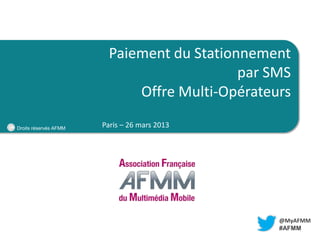 TITRE

Paiement du Stationnement
LIEU
par SMS
Offre Multi-Opérateurs
Droits réservés AFMM

Paris – 26 mars 2013

@MyAFMM
#AFMM

 