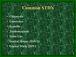 2
Common STD’s
• Chlamydia
• Gonorrhea
• Syphillis
• Trichomoniasis
• Pubic Lice
• Genital Herpes (HSV-2)
• Genital Warts (HPV)
 