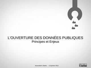 L'OUVERTURE DES DONNÉES PUBLIQUES
          Principes et Enjeux




            Association Libertic – 16 janvier 2012
 