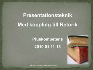 Stephan Philipson - Marknadsutveckling 1 Presentationsteknik  Med koppling till Retorik Pluskompetens 2010 01 11-13 