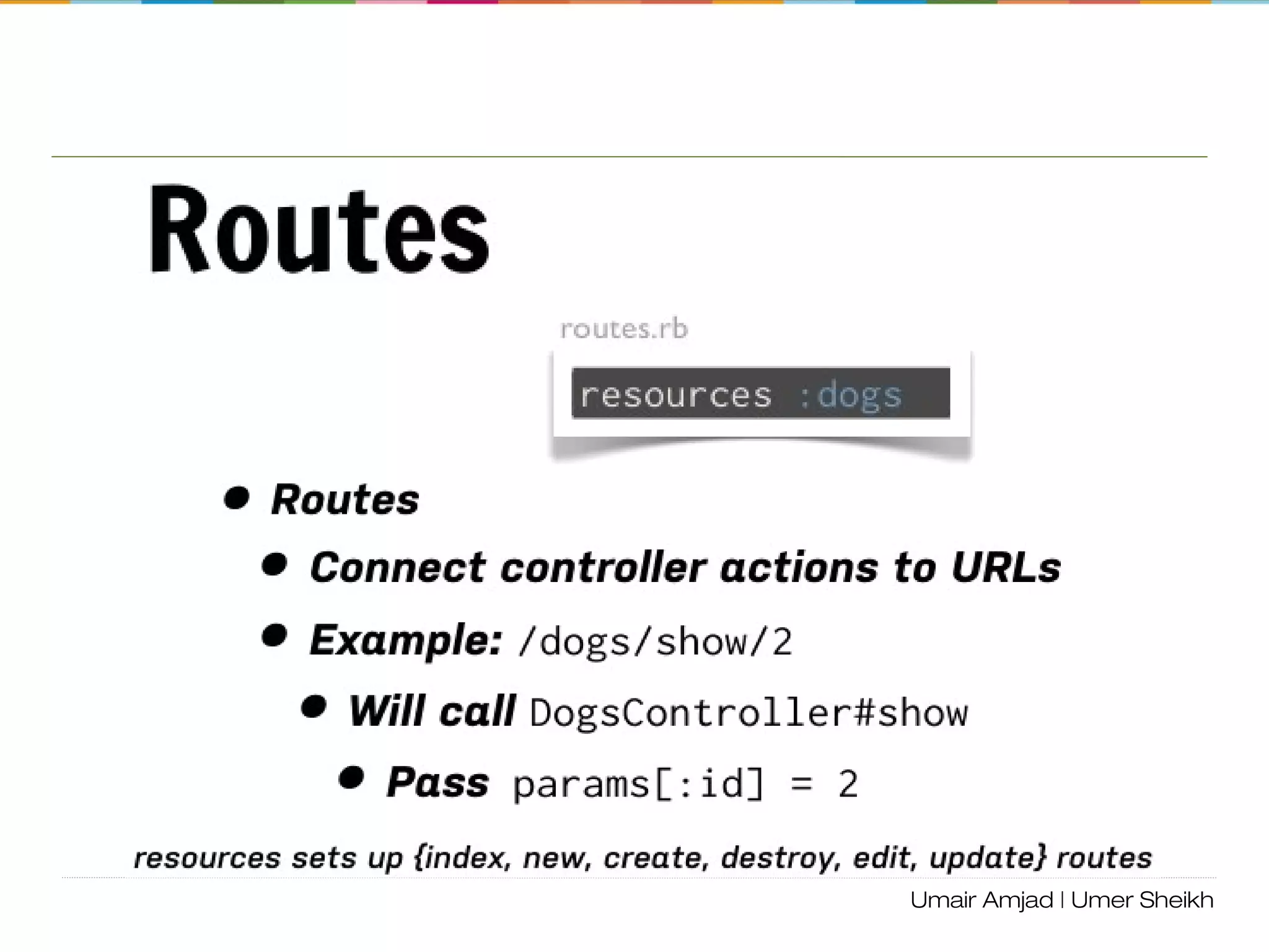 db: Database
The most common tasks of the db: Rake namespace are migrate
and create, and it will pay off to try out all of the migration rake tasks
(up, down, redo, reset). rake db:version is useful when
troubleshooting, telling you the current version of the database.
rails: Rails-specific tasks
After upgrading Rails, it is useful to run rails:update, which will
update your config and scripts directories, and upgrade your Rails-
specific javascript
rake stats #gives summary statistics about your code
rake routes #lists all your defined routes
rake secret
 