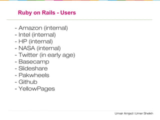 Ruby on Rails - Users
- Amazon (internal)
- Intel (internal)
- HP (internal)
- NASA (internal)
- Twitter (in early age)
- Basecamp
- Slideshare
- Pakwheels
- Github
- YellowPages
 