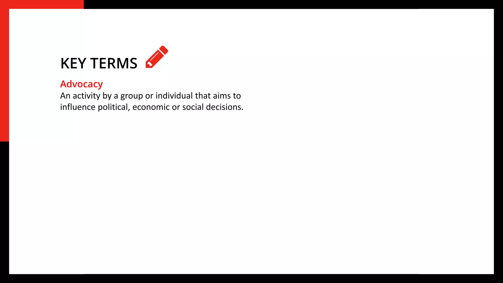 Advocacy
An activity by a group or individual that aims to
influence political, economic or social decisions.
KEY TERMS
 