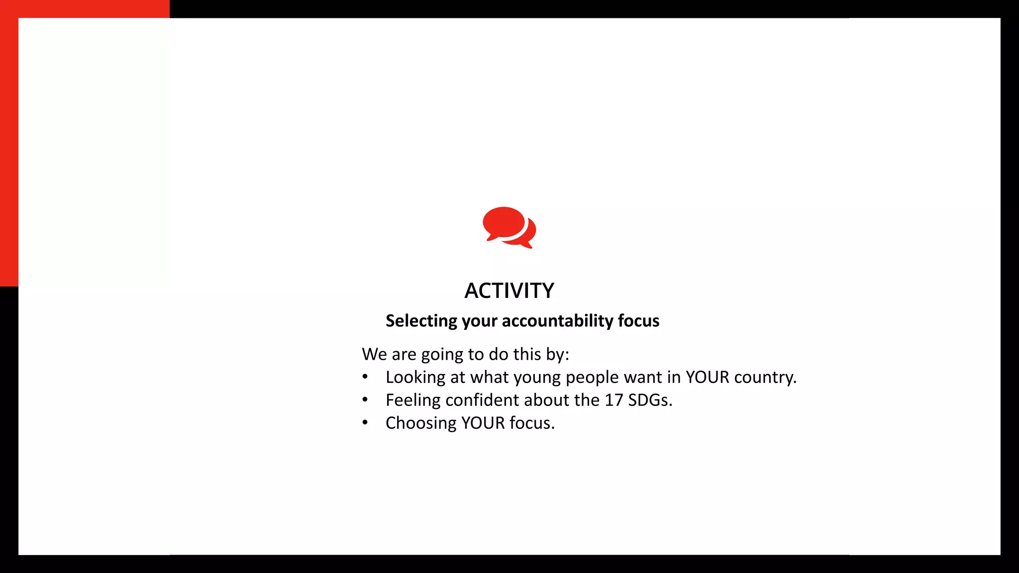 Selecting your accountability focus
ACTIVITY
We are going to do this by:
• Looking at what young people want in YOUR country.
• Feeling confident about the 17 SDGs.
• Choosing YOUR focus.
 