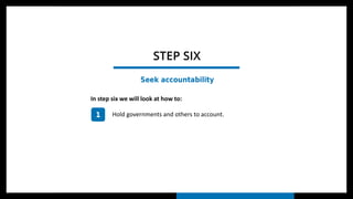 In step six we will look at how to:
1 Hold governments and others to account.
STEP SIX
Seek accountability
 