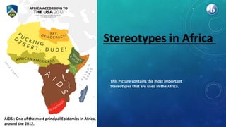 • AIDS : One of the most principal Epidemics in Africa,
around the 2012.
Stereotypes in Africa
This Picture contains the most important
Stereotypes that are used in the Africa.
 