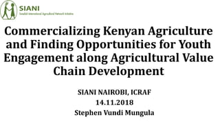 Commercializing Kenyan Agriculture
and Finding Opportunities for Youth
Engagement along Agricultural Value
Chain Development
SIANI NAIROBI, ICRAF
14.11.2018
Stephen Vundi Mungula
 