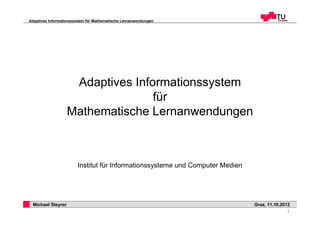 Adaptives Informationssystem für Mathematische Lernanwendungen




                    Adaptives Informationssystem
                                  für
                   Mathematische Lernanwendungen



                        Institut für Informationssysteme und Computer Medien




 Michael Steyrer                                                               Graz, 11.10.2012
                                                                                             1
 
