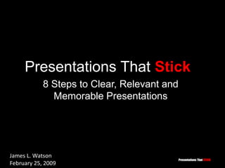 Presentations That Stick 8 Steps to Clear, Relevant and Memorable Presentations James L. Watson February 25, 2009               
