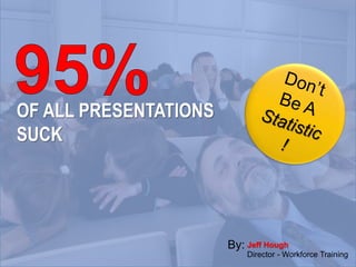 OF ALL PRESENTATIONS
SUCK
Jeff Hough
Director - Workforce Training
By:
 