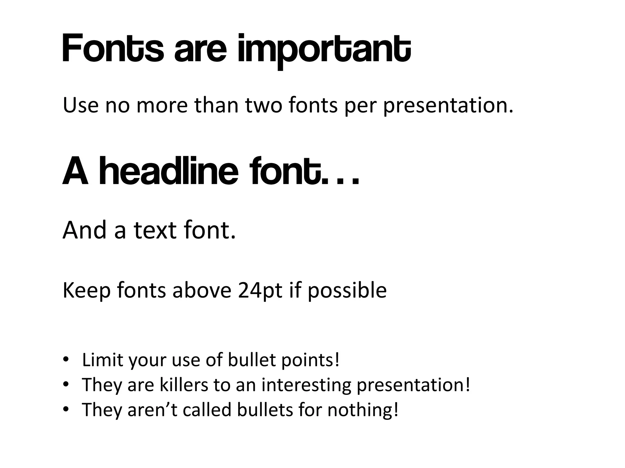 Use no more than two fonts per presentation.




And a text font.

Keep fonts above 24pt if possible

• Limit your use of bullet points!
• They are killers to an interesting presentation!
• They aren’t called bullets for nothing!
 