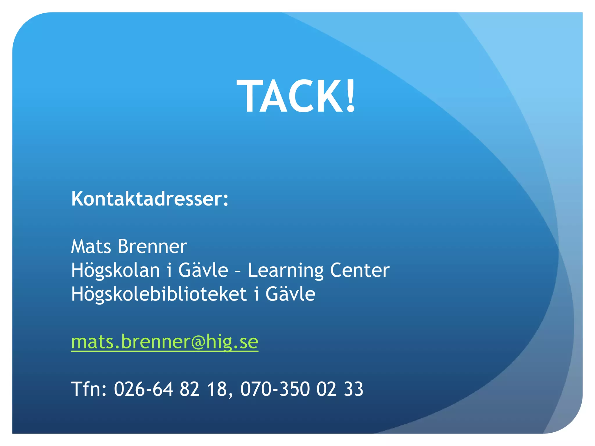 Kontaktadresser: 
TACK! 
Mats Brenner 
Högskolan i Gävle – Learning Center 
Högskolebiblioteket i Gävle 
mats.brenner@hig.se 
Tfn: 026-64 82 18, 070-350 02 33 
