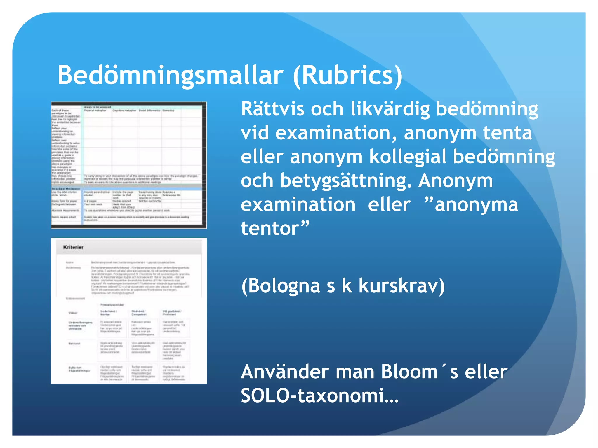 Bedömningsmallar (Rubrics) 
Rättvis och likvärdig bedömning 
vid examination, anonym tenta 
eller anonym kollegial bedömning 
och betygsättning. Anonym 
examination eller ”anonyma 
tentor” 
(Bologna s k kurskrav) 
Använder man Bloom´s eller 
SOLO-taxonomi… 
 