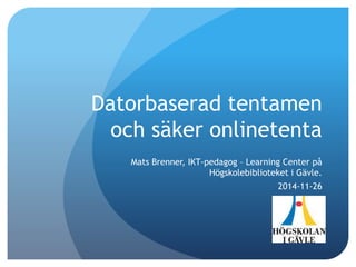 Datorbaserad tentamen 
och säker onlinetenta 
Mats Brenner, IKT-pedagog – Learning Center på 
Högskolebiblioteket i Gävle. 
2014-11-26 
 