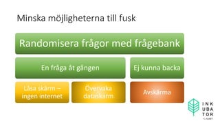 Minska möjligheterna till fusk
Randomisera frågor med frågebank
En fråga åt gången
Låsa skärm –
ingen internet
Övervaka
dataskärm
Ej kunna backa
Avskärma
 