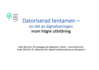 Datoriserad	tentamen	–
en	del	av	digitaliseringen
inom	högre	utbildning
Mats	Brenner,	IKT-pedagog	vid	Högskolan	i	Gävle	– Learning	Center	
möte	2018-01-23,	Nätverket	för	digitalt	kvalitetssäkring	av	kompetens
 
