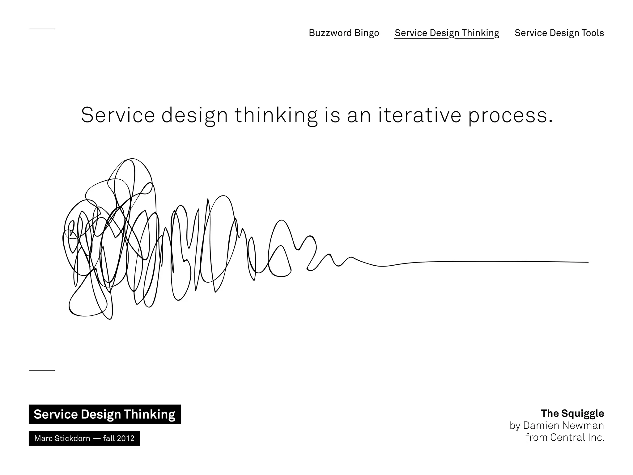 Buzzword Bingo   Service Design Thinking    Service Design Tools




            Service design thinking is an iterative process.




Service Design Thinking                                                             The Squiggle
                                                                              by Damien Newman
Marc Stickdorn — fall 2012                                                       from Central Inc.
 