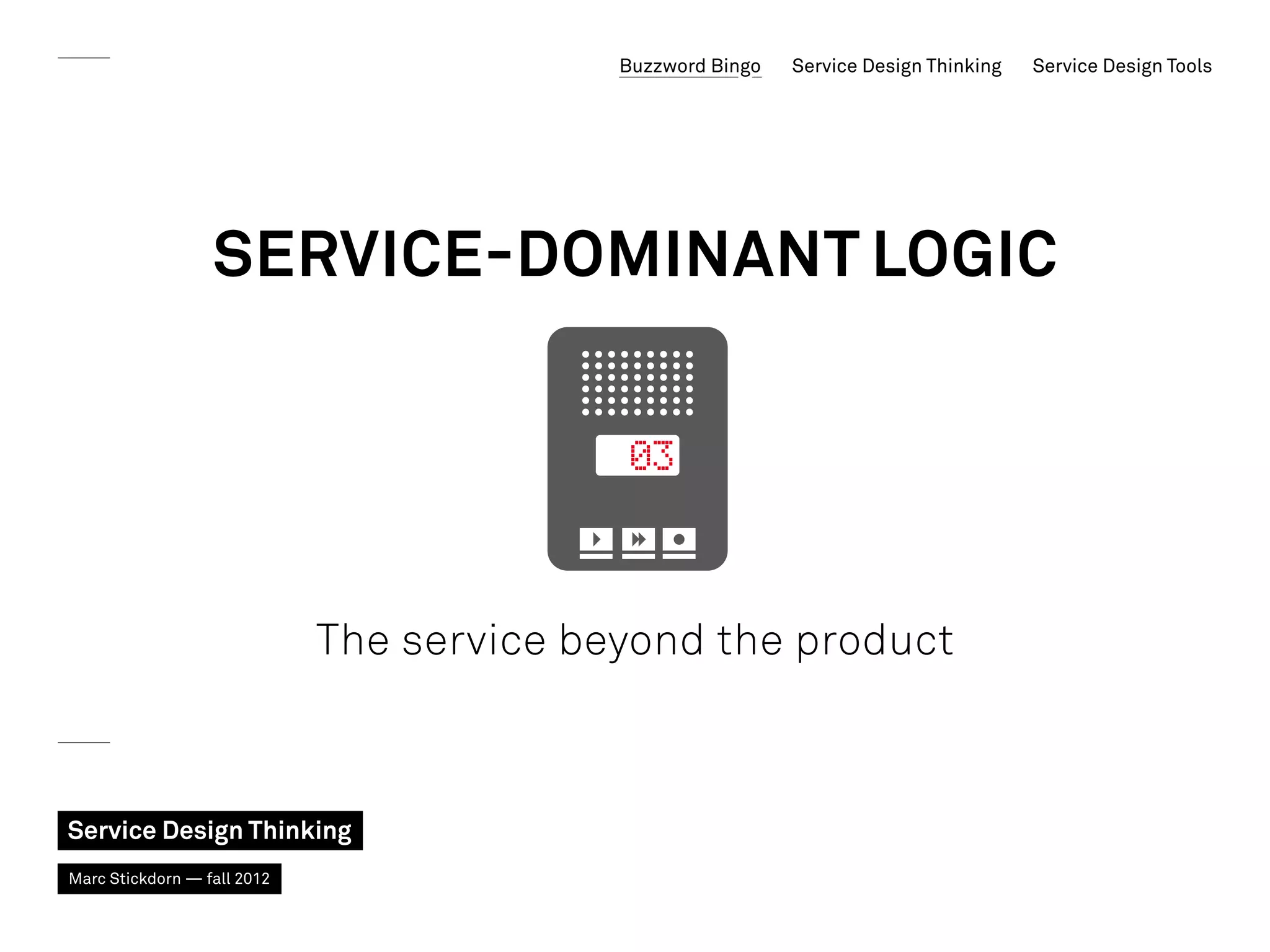 Buzzword Bingo   Service Design Thinking   Service Design Tools




                  Service-Dominant Logic




                             The service beyond the product



Service Design Thinking
Marc Stickdorn — fall 2012
 
