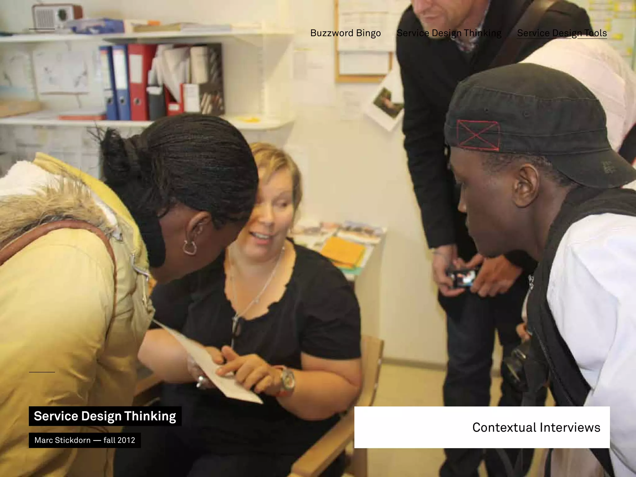 Buzzword Bingo   Service Design Thinking   Service Design Tools




Service Design Thinking
                                                              Contextual Interviews
Marc Stickdorn — fall 2012
 