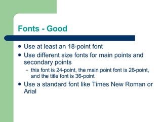 Fonts - Good Use at least an 18-point font Use different size fonts for main points and secondary points this font is 24-point, the main point font is 28-point, and the title font is 36-point Use a standard font like Times New Roman or Arial 