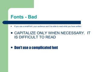 Fonts - Bad If you use a small font, your audience won’t be able to read what you have written CAPITALIZE ONLY WHEN NECESSARY.  IT IS DIFFICULT TO READ Don’t use a complicated font 