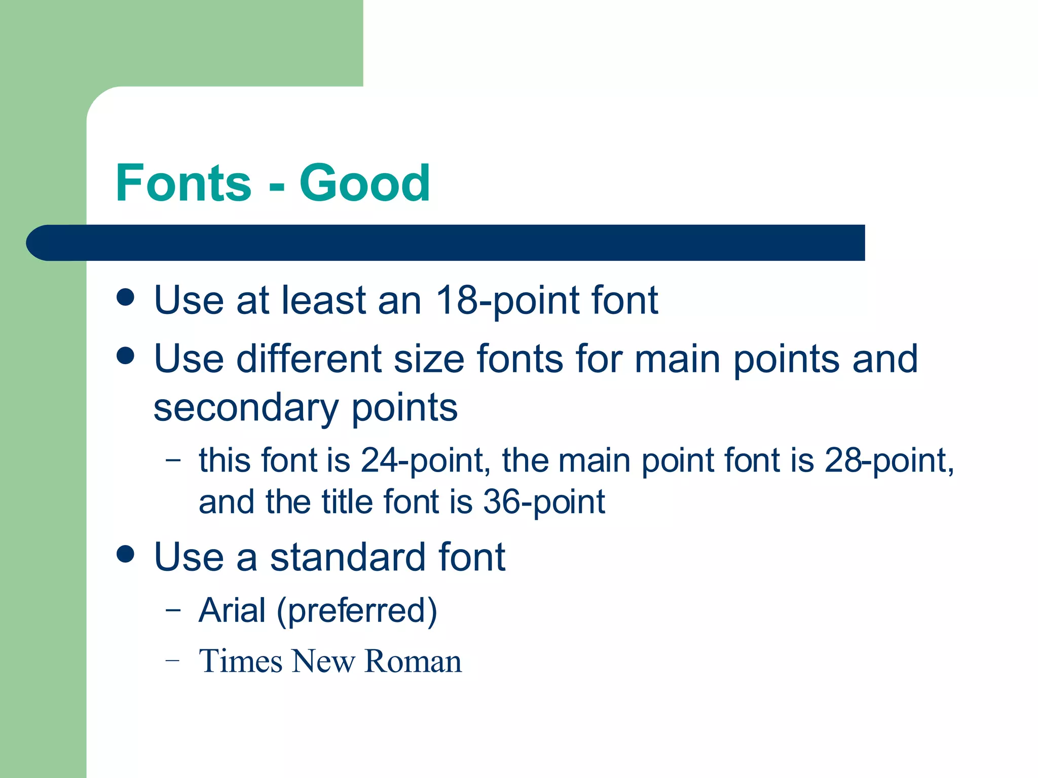 Fonts - Good Use at least an 18-point font Use different size fonts for main points and secondary points this font is 24-point, the main point font is 28-point, and the title font is 36-point Use a standard font  Arial (preferred) Times New Roman 