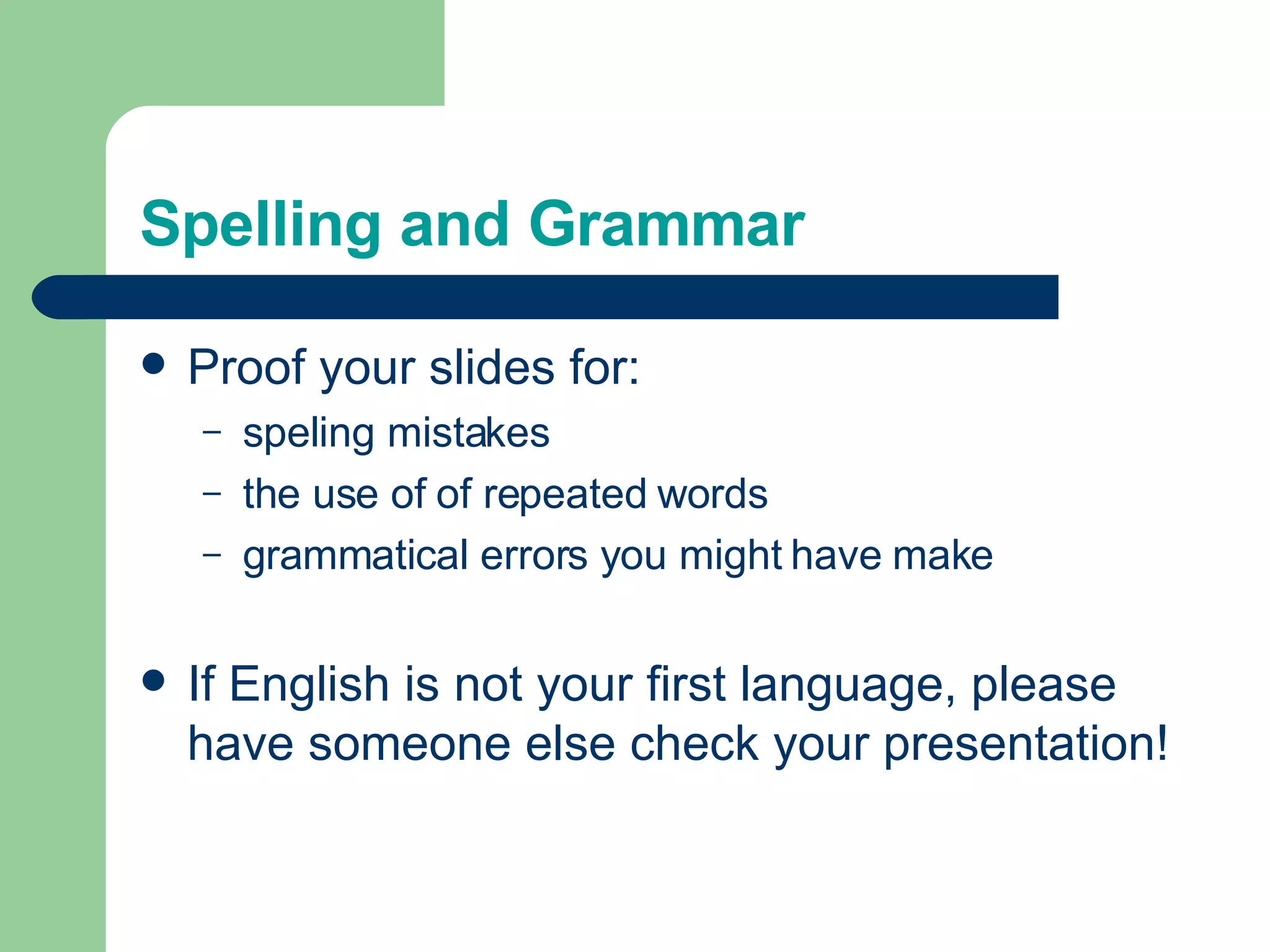Spelling and Grammar Proof your slides for: speling mistakes the use of of repeated words grammatical errors you might have make  If English is not your first language, please have someone else check your presentation! 