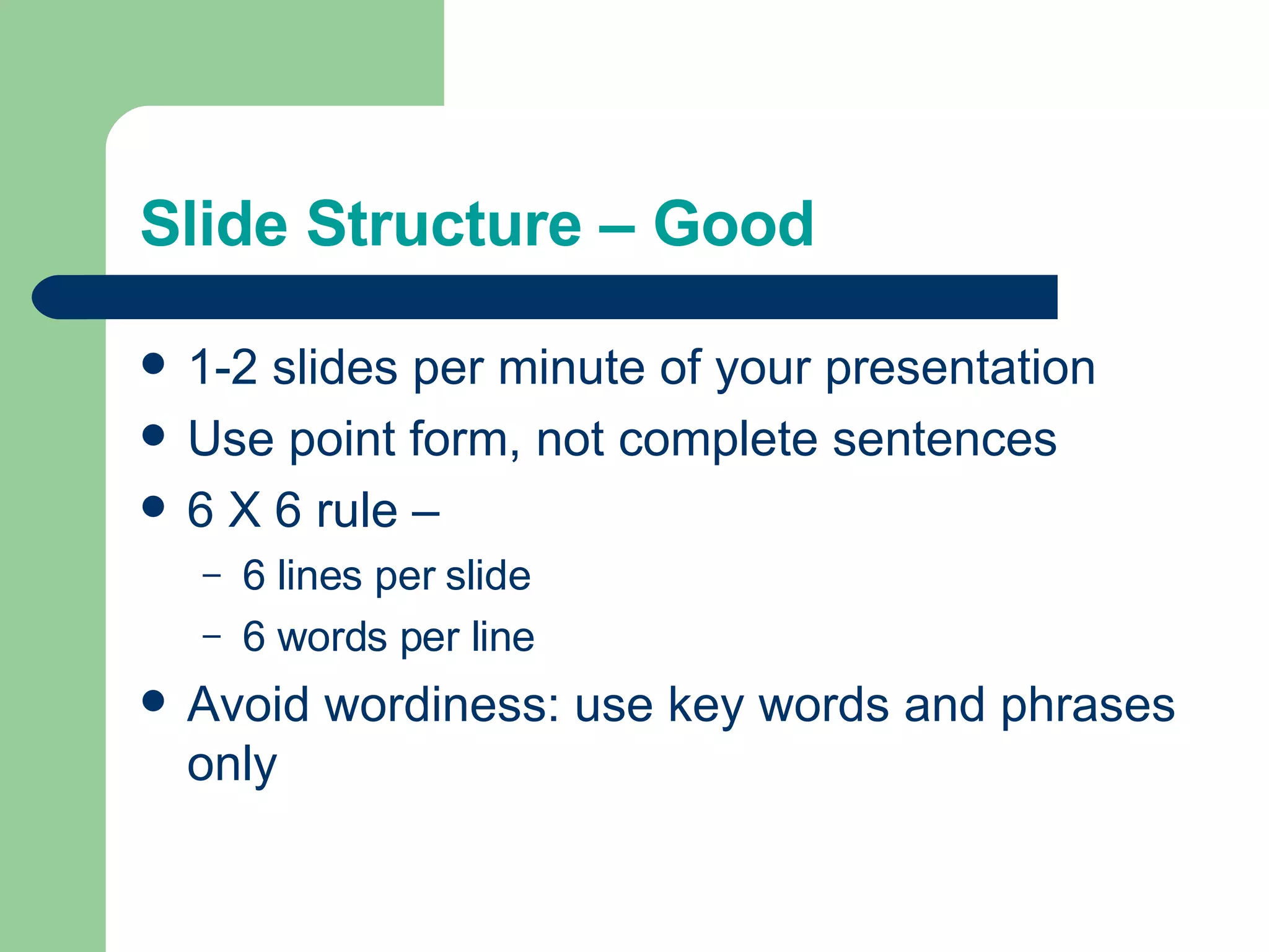 Slide Structure – Good 1-2 slides per minute of your presentation Use point form, not complete sentences 6 X 6 rule – 6 lines per slide 6 words per line Avoid wordiness: use key words and phrases only 